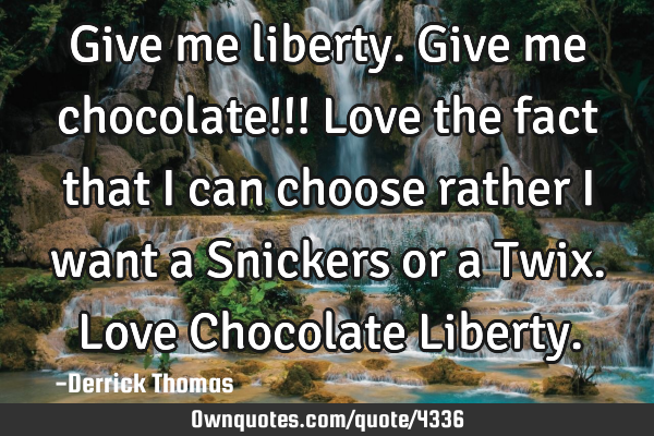 Give me liberty. Give me chocolate!!! Love the fact that I can choose rather I want a Snickers or a