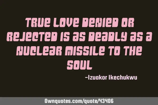 True Love denied or rejected is as deadly as a nuclear missile to the