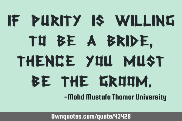 If purity is willing to be a bride, thence you must be the