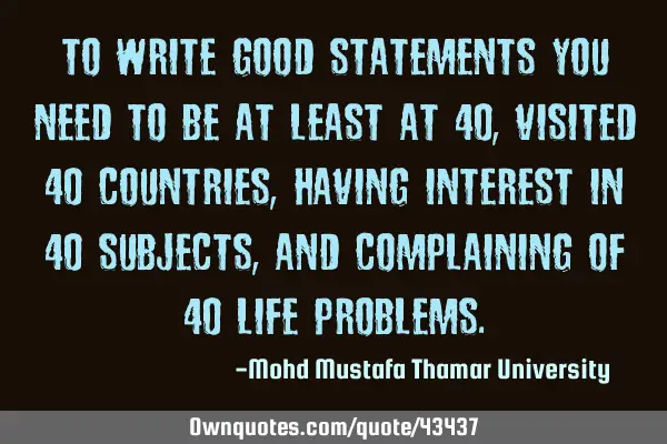 To write good statements you need to be at least at 40, visited 40 countries , having interest in 40