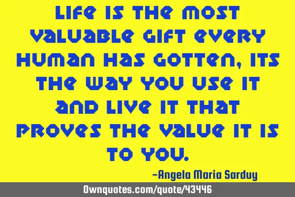 Life is the most valuable gift every human has gotten, its the way you use it and live it that