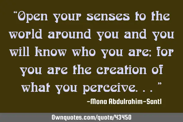 “Open your senses to the world around you and you will know who you are; for you are the creation