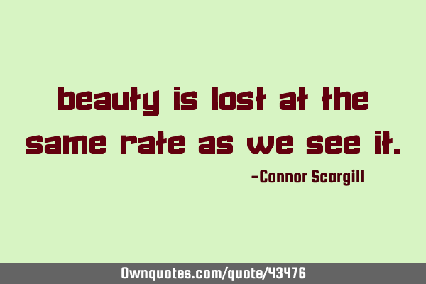 Beauty is lost at the same rate as we see