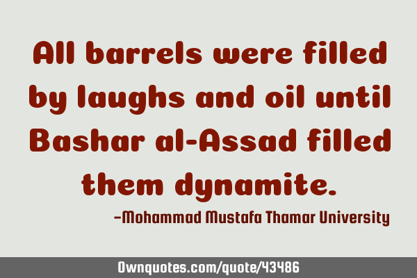 All barrels were filled by laughs and oil until Bashar al-Assad filled them