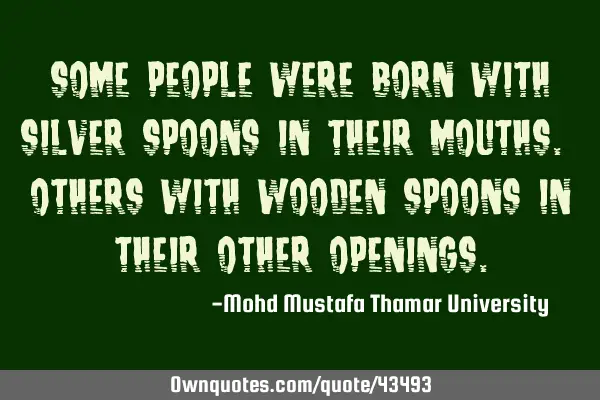 Some people were born with silver spoons in their mouths. Others with wooden spoons in their other