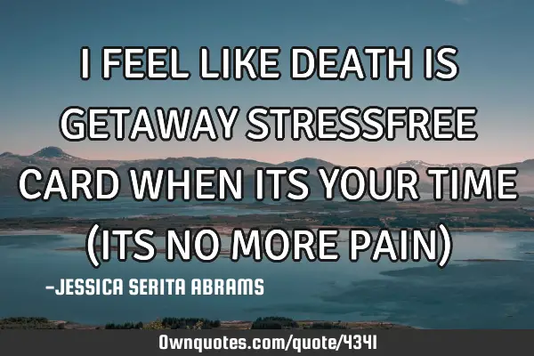 I FEEL LIKE DEATH IS GETAWAY STRESSFREE CARD WHEN ITS YOUR TIME (ITS NO MORE PAIN)