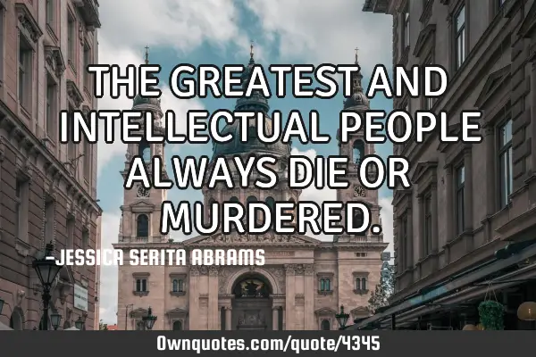 THE GREATEST AND INTELLECTUAL PEOPLE ALWAYS DIE OR MURDERED