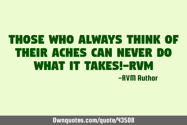 Those who always think of their aches can never do what it takes!-RVM