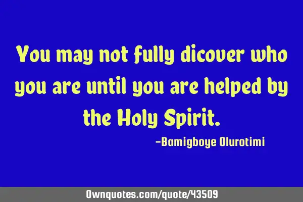 You may not fully dicover who you are until you are helped by the Holy S