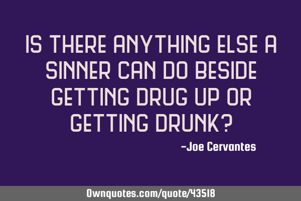 Is there anything else a sinner can do beside getting drug up or getting drunk?