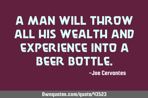 A man will throw all his wealth and experience into a beer