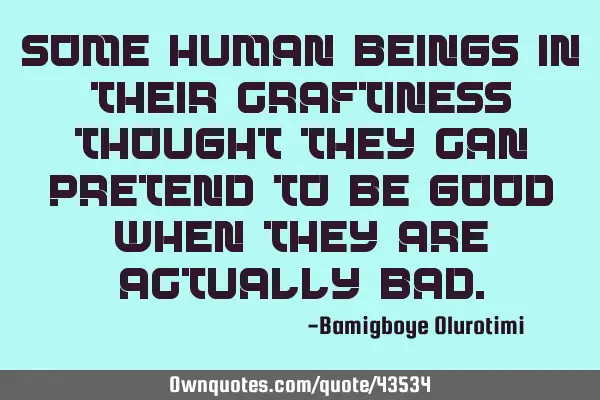 Some human beings in their craftiness thought they can pretend to be good when they are actually
