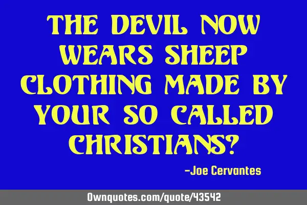 The devil now wears sheep clothing made by your so called Christians?