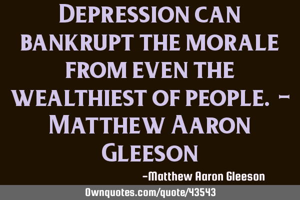 Depression can bankrupt the morale from even the wealthiest of people. - Matthew Aaron G