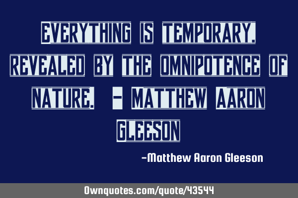 Everything is temporary, revealed by the omnipotence of nature. - Matthew Aaron G