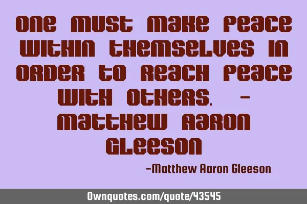 One must make peace within themselves in order to reach peace with others. - Matthew Aaron G