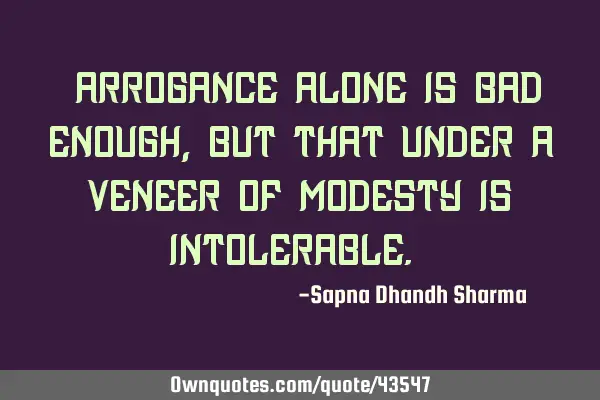 "Arrogance alone is bad enough, but that under a veneer of modesty is intolerable.