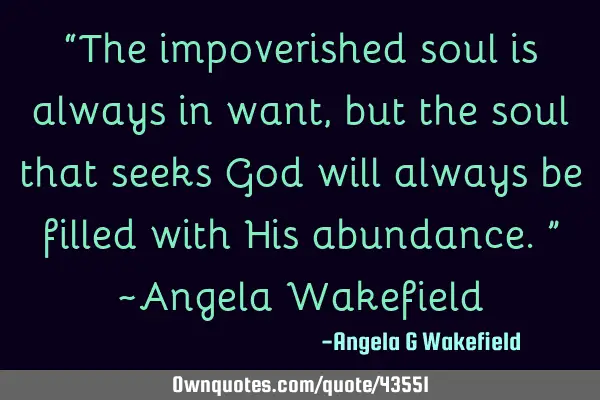 “The impoverished soul is always in want, but the soul that seeks God will always be filled with H