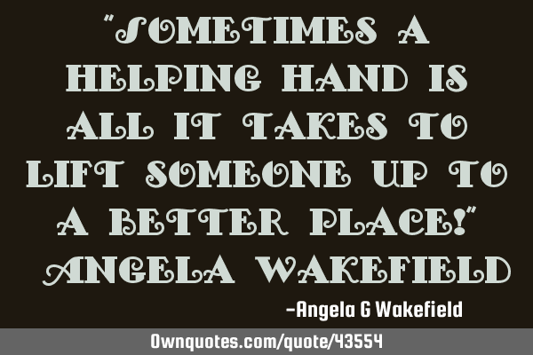 “Sometimes a helping hand is all it takes to lift someone up to a better place!” ~Angela W