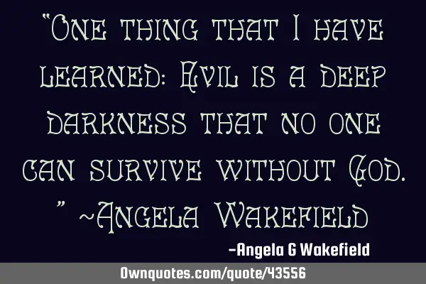 “One thing that I have learned: Evil is a deep darkness that no one can survive without God.” ~A