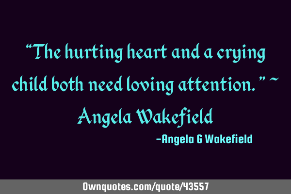 “The hurting heart and a crying child both need loving attention.” ~ Angela W