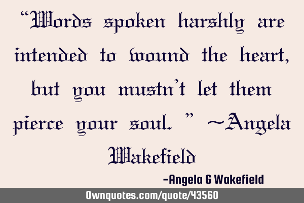 “Words spoken harshly are intended to wound the heart, but you mustn’t let them pierce your