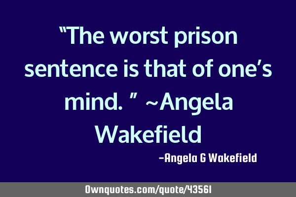 “The worst prison sentence is that of one’s mind.” ~Angela W