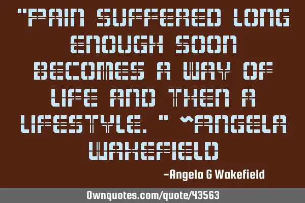“Pain suffered long enough soon becomes a way of life and then a lifestyle.” ~Angela W