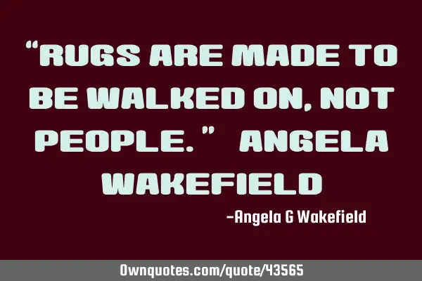 “Rugs are made to be walked on, not people.” ~Angela W