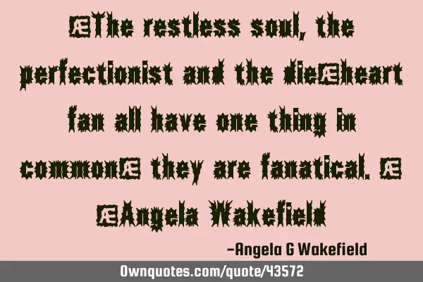 “The restless soul, the perfectionist and the die-heart fan all have one thing in common; they