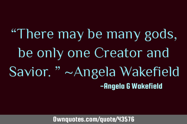 “There may be many gods, be only one Creator and Savior.” ~Angela W