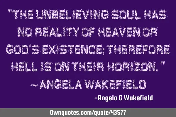 “The unbelieving soul has no reality of heaven or God’s existence; therefore hell is on their