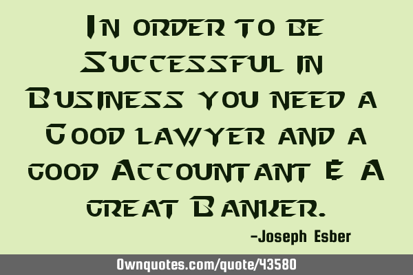 In order to be Successful in Business you need a Good lawyer and a good Accountant & A great B