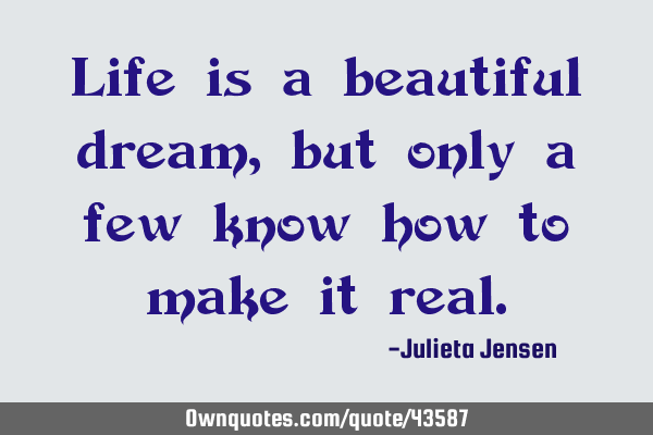 Life is a beautiful dream, but only a few know how to make it