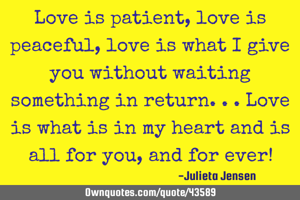 Love is patient, love is peaceful, love is what I give you without waiting something in