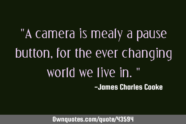 "A camera is mealy a pause button, for the ever changing world we live in."