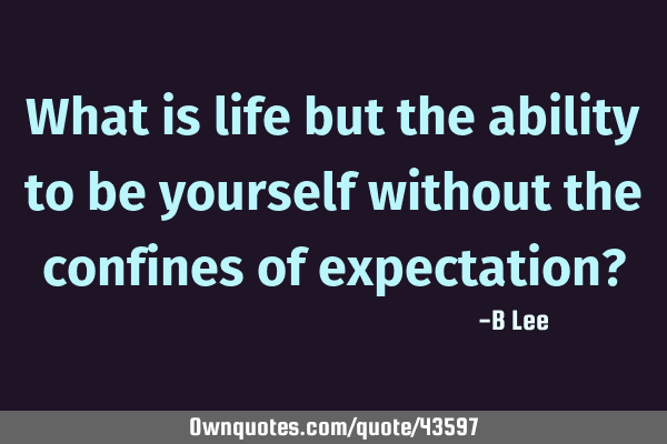 What is life but the ability to be yourself without the confines of expectation?