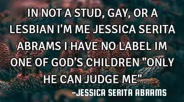 IN NOT A STUD,GAY,OR A LESBIAN I'M ME JESSICA SERITA ABRAMS I HAVE NO LABEL IM ONE OF GOD'S CHILDREN