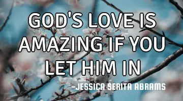 GOD'S LOVE IS AMAZING IF YOU LET HIM IN
