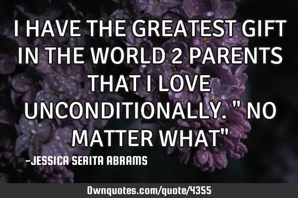 I HAVE THE GREATEST GIFT IN THE WORLD 2 PARENTS THAT I LOVE UNCONDITIONALLY." NO MATTER WHAT"
