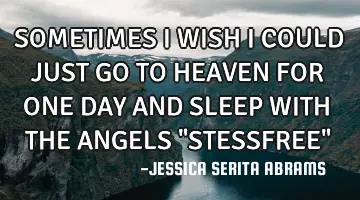 SOMETIMES I WISH I COULD JUST GO TO HEAVEN FOR ONE DAY AND SLEEP WITH THE ANGELS 