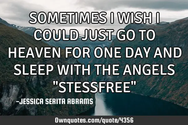 SOMETIMES I WISH I COULD JUST GO TO HEAVEN FOR ONE DAY AND SLEEP WITH THE ANGELS "STESSFREE"