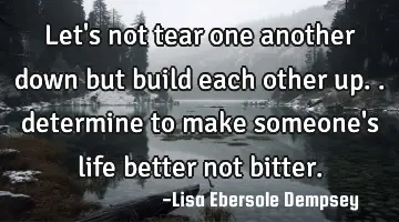 Let's not tear one another down but build each other up.. determine to make someone's life better