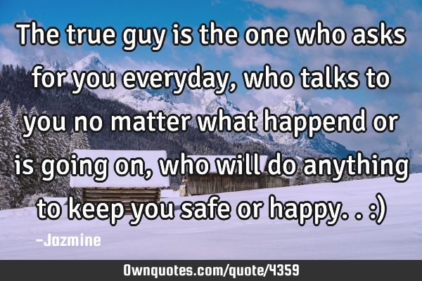 The true guy is the one who asks for you everyday,who talks to you no matter what happend or is