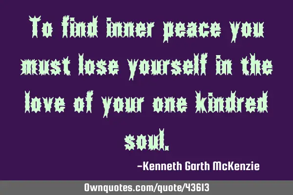 To find inner peace you must lose yourself in the love of your one kindred