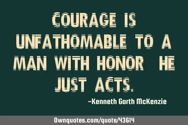 Courage is unfathomable to a man with honor, he just