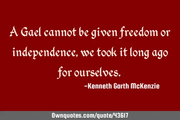 A Gael cannot be given freedom or independence, we took it long ago for