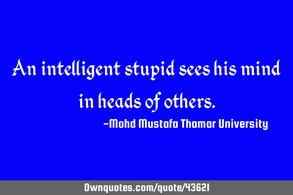 An intelligent stupid sees his mind in heads of