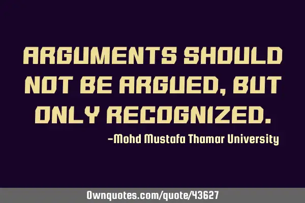 Arguments should not be argued, but only