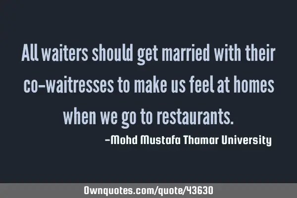 All waiters should get married with their co-waitresses to make us feel at homes when we go to